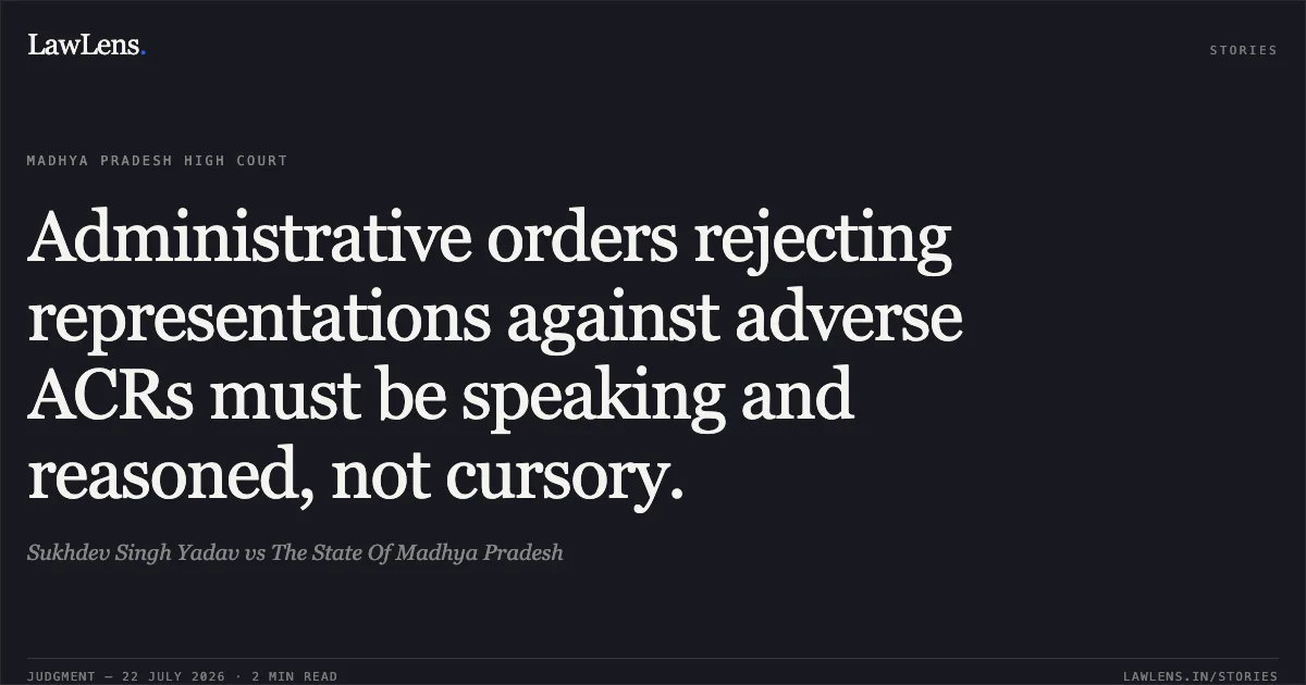 Administrative orders rejecting representations against adverse ACRs must be speaking and reasoned, not cursory.. Sukhdev Singh Yadav vs The State Of Madhya Pradesh. Madhya Pradesh High Court. LawLens