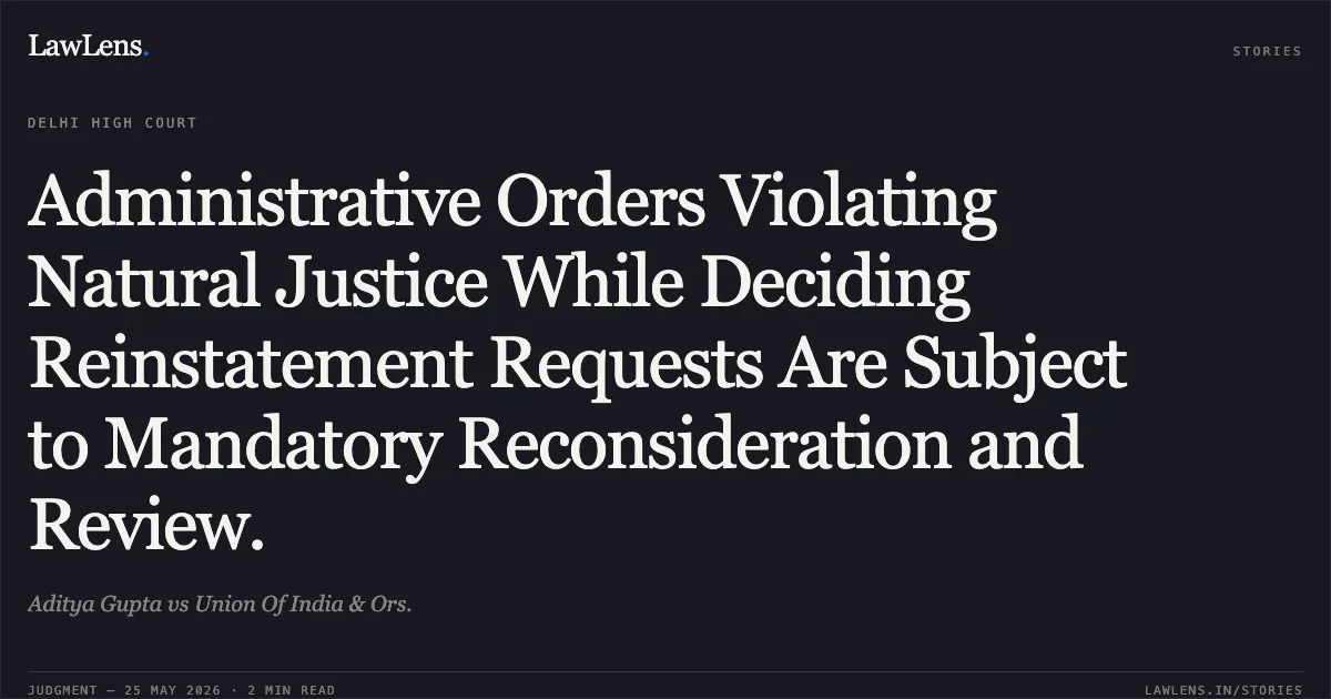 Administrative Orders Violating Natural Justice While Deciding Reinstatement Requests Are Subject to Mandatory Reconsideration and Review.. Aditya Gupta vs Union Of India & Ors.. Delhi High Court. LawLens