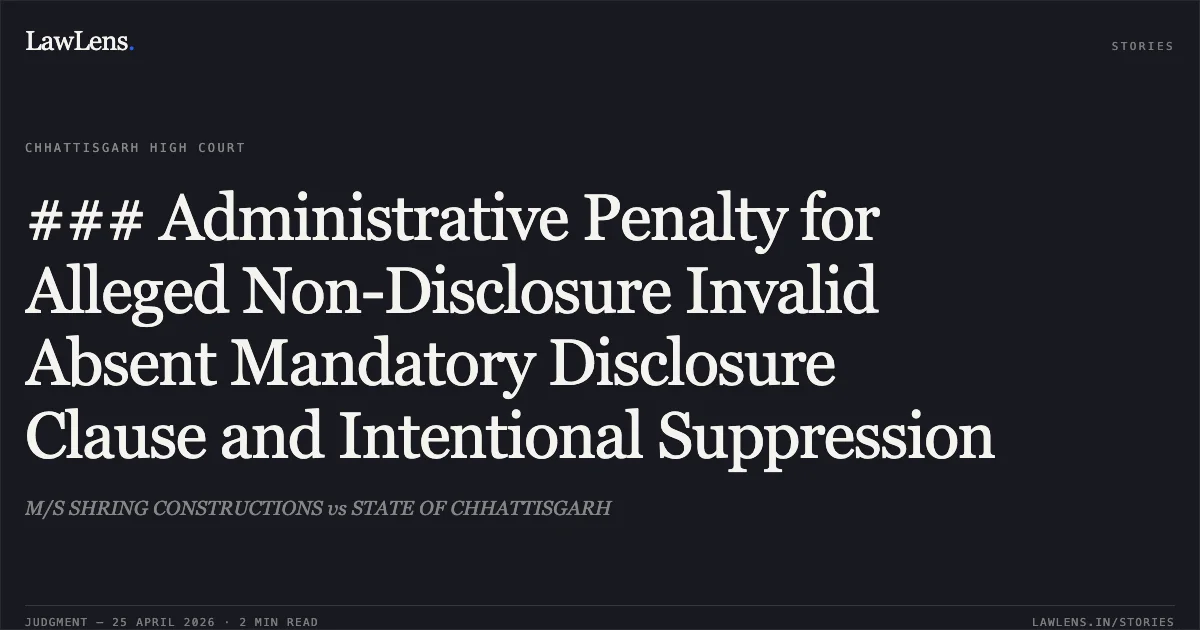 ### Administrative Penalty for Alleged Non-Disclosure Invalid Absent Mandatory Disclosure Clause and Intentional Suppression. M/S SHRING CONSTRUCTIONS vs STATE OF CHHATTISGARH. Chhattisgarh High Court. LawLens
