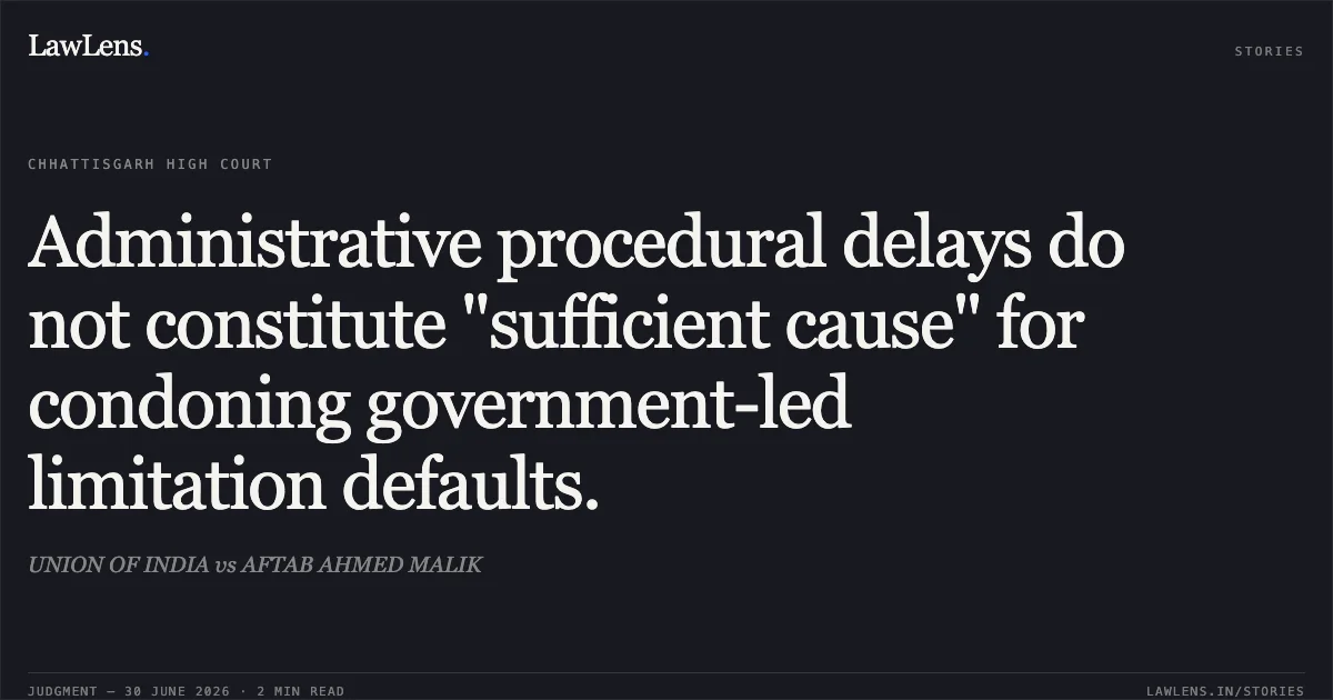 Administrative procedural delays do not constitute "sufficient cause" for condoning government-led limitation defaults.. UNION OF INDIA vs AFTAB AHMED MALIK. Chhattisgarh High Court. LawLens