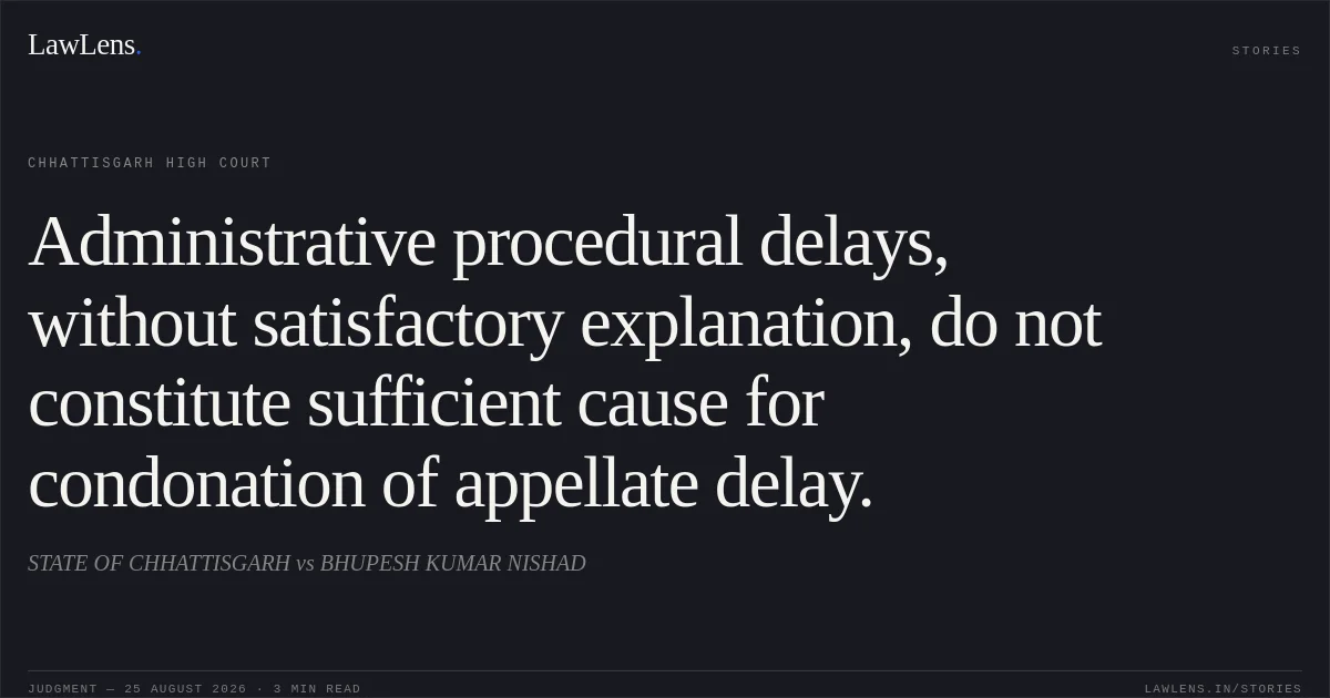 Administrative procedural delays, without satisfactory explanation, do not constitute sufficient cause for condonation of appellate delay.. STATE OF CHHATTISGARH vs BHUPESH KUMAR NISHAD. Chhattisgarh High Court. LawLens