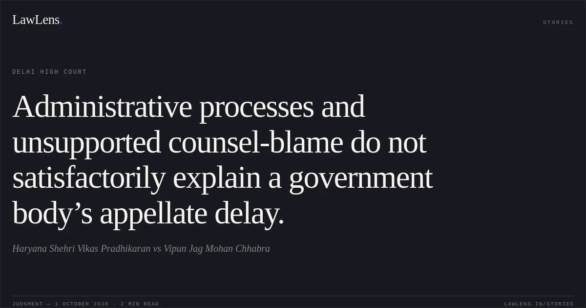 Administrative processes and unsupported counsel-blame do not satisfactorily explain a government body’s appellate delay.. Haryana Shehri Vikas Pradhikaran vs Vipun Jag Mohan Chhabra. Delhi High Court. LawLens