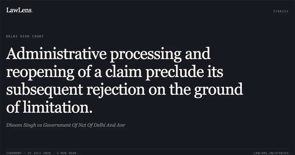 Administrative processing and reopening of a claim preclude its subsequent rejection on the ground of limitation.. Dhoom Singh vs Government Of Nct Of Delhi And Anr. Delhi High Court. LawLens