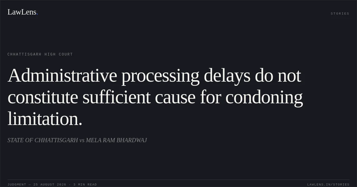 Administrative processing delays do not constitute sufficient cause for condoning limitation.. STATE OF CHHATTISGARH vs MELA RAM BHARDWAJ. Chhattisgarh High Court. LawLens