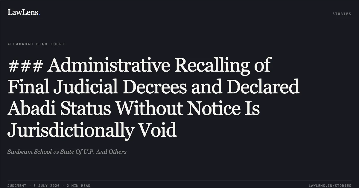 ### Administrative Recalling of Final Judicial Decrees and Declared Abadi Status Without Notice Is Jurisdictionally Void. Sunbeam School vs State Of U.P. And Others. Allahabad High Court. LawLens