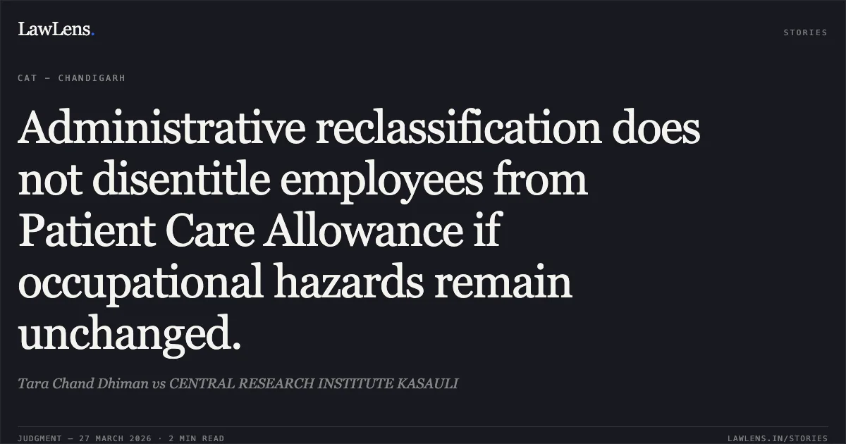 Administrative reclassification does not disentitle employees from Patient Care Allowance if occupational hazards remain unchanged.. Tara Chand Dhiman vs CENTRAL RESEARCH INSTITUTE KASAULI. CAT - Chandigarh. LawLens