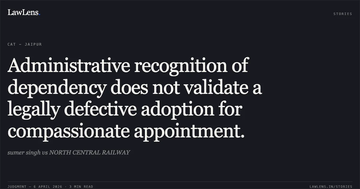 Administrative recognition of dependency does not validate a legally defective adoption for compassionate appointment.. sumer singh vs NORTH CENTRAL RAILWAY. Central Administrative Tribunal. LawLens
