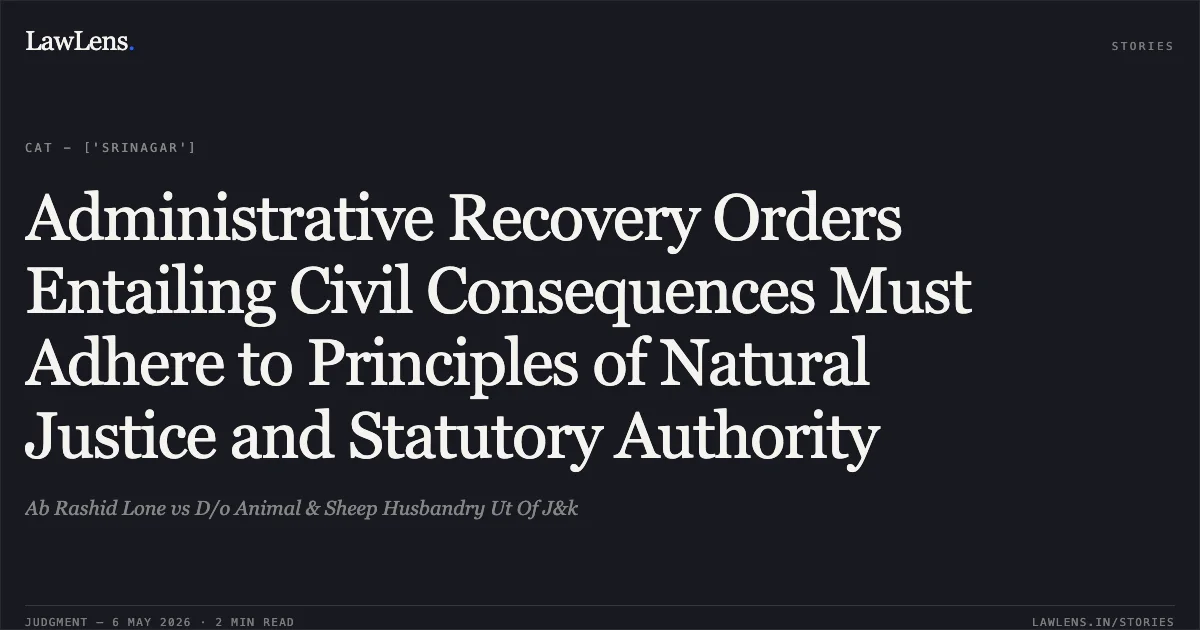 Administrative Recovery Orders Entailing Civil Consequences Must Adhere to Principles of Natural Justice and Statutory Authority. Ab Rashid Lone vs D/o Animal & Sheep Husbandry Ut Of J&k. Central Administrative Tribunal. LawLens
