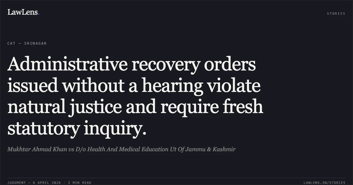 Administrative recovery orders issued without a hearing violate natural justice and require fresh statutory inquiry.. Mukhtar Ahmad Khan vs D/o Health And Medical Education Ut Of Jammu & Kashmir. Central Administrative Tribunal. LawLens