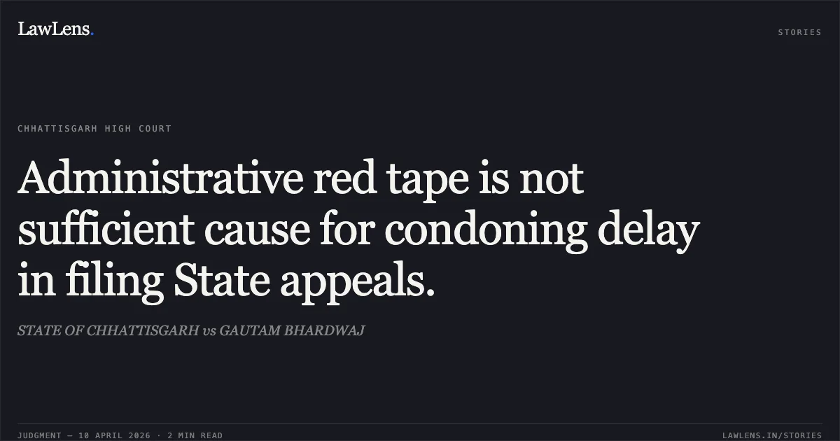 Administrative red tape is not sufficient cause for condoning delay in filing State appeals.. STATE OF CHHATTISGARH vs GAUTAM BHARDWAJ. Chhattisgarh High Court. LawLens