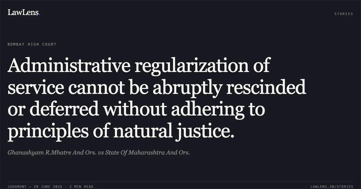 Administrative regularization of service cannot be abruptly rescinded or deferred without adhering to principles of natural justice.. Ghanashyam R.Mhatre And Ors. vs State Of Maharashtra And Ors.. Bombay High Court. LawLens