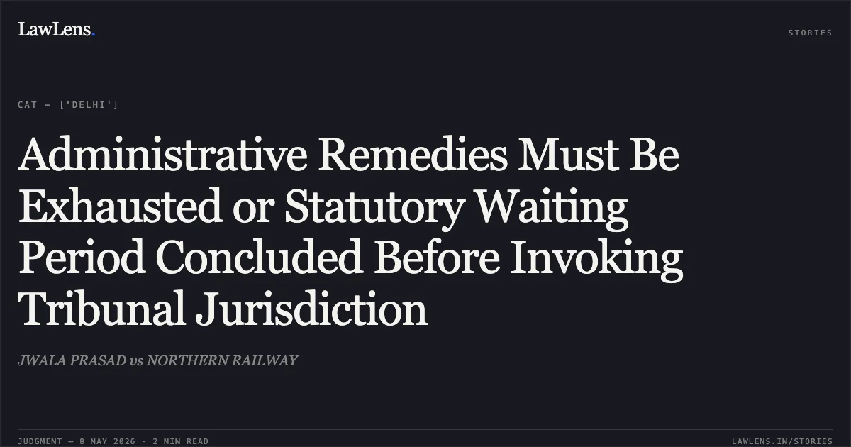 Administrative Remedies Must Be Exhausted or Statutory Waiting Period Concluded Before Invoking Tribunal Jurisdiction. JWALA PRASAD vs NORTHERN RAILWAY. Central Administrative Tribunal. LawLens