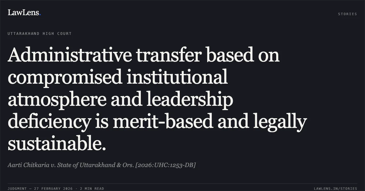 Administrative transfer based on compromised institutional atmosphere and leadership deficiency is merit-based and legally sustainable.. Aarti Chitkaria v. State of Uttarakhand & Ors. [2026:UHC:1253-DB]. Uttarakhand High Court. LawLens