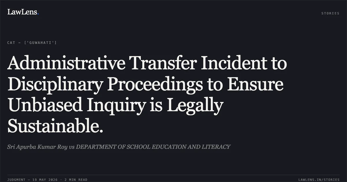 Administrative Transfer Incident to Disciplinary Proceedings to Ensure Unbiased Inquiry is Legally Sustainable.. Sri Apurba Kumar Roy vs DEPARTMENT OF SCHOOL EDUCATION AND LITERACY. Central Administrative Tribunal. LawLens