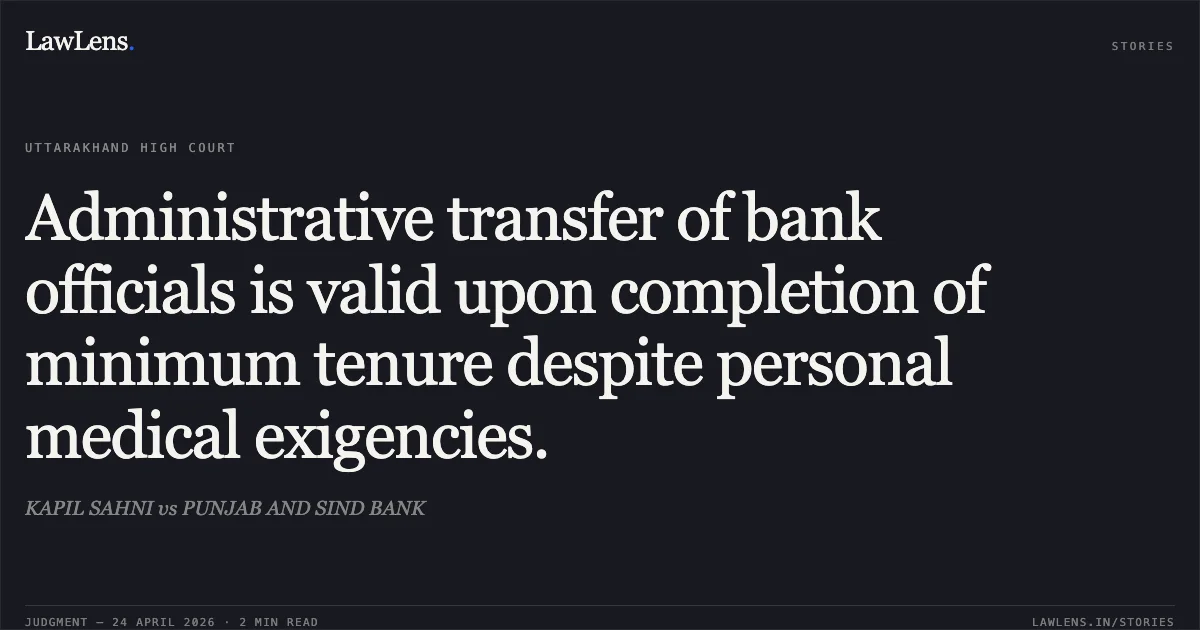Administrative transfer of bank officials is valid upon completion of minimum tenure despite personal medical exigencies.. KAPIL SAHNI vs PUNJAB AND SIND BANK. Uttarakhand High Court. LawLens