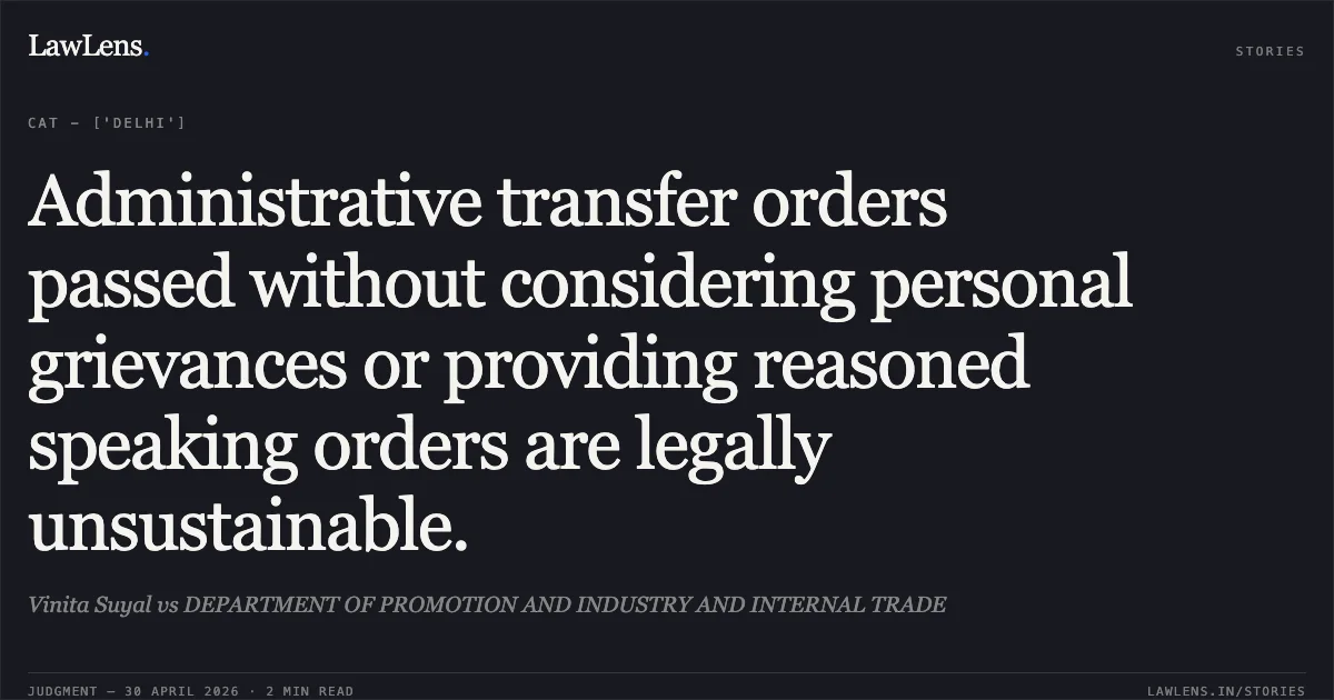 Administrative transfer orders passed without considering personal grievances or providing reasoned speaking orders are legally unsustainable.. Vinita Suyal vs DEPARTMENT OF PROMOTION AND INDUSTRY AND INTERNAL TRADE. Central Administrative Tribunal. LawLens