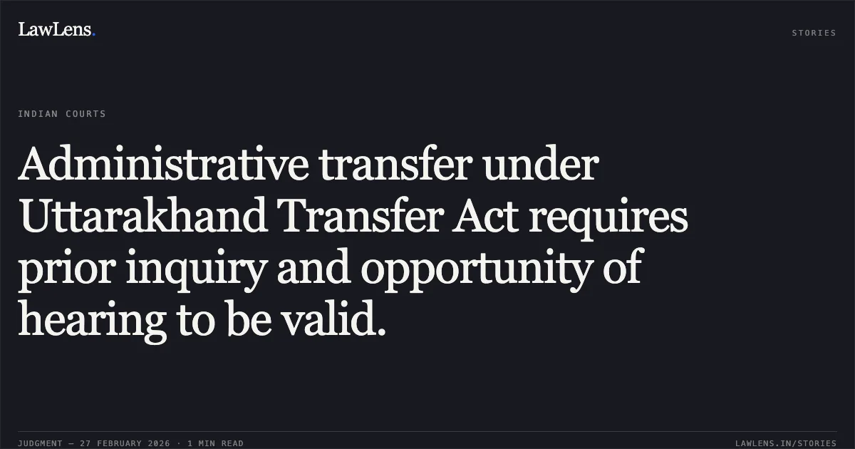 Administrative transfer under Uttarakhand Transfer Act requires prior inquiry and opportunity of hearing to be valid.. Rajani Rawat v. State of Uttarakhand & others [2026:UHC:1283-DB]. Uttarakhand High Court. LawLens