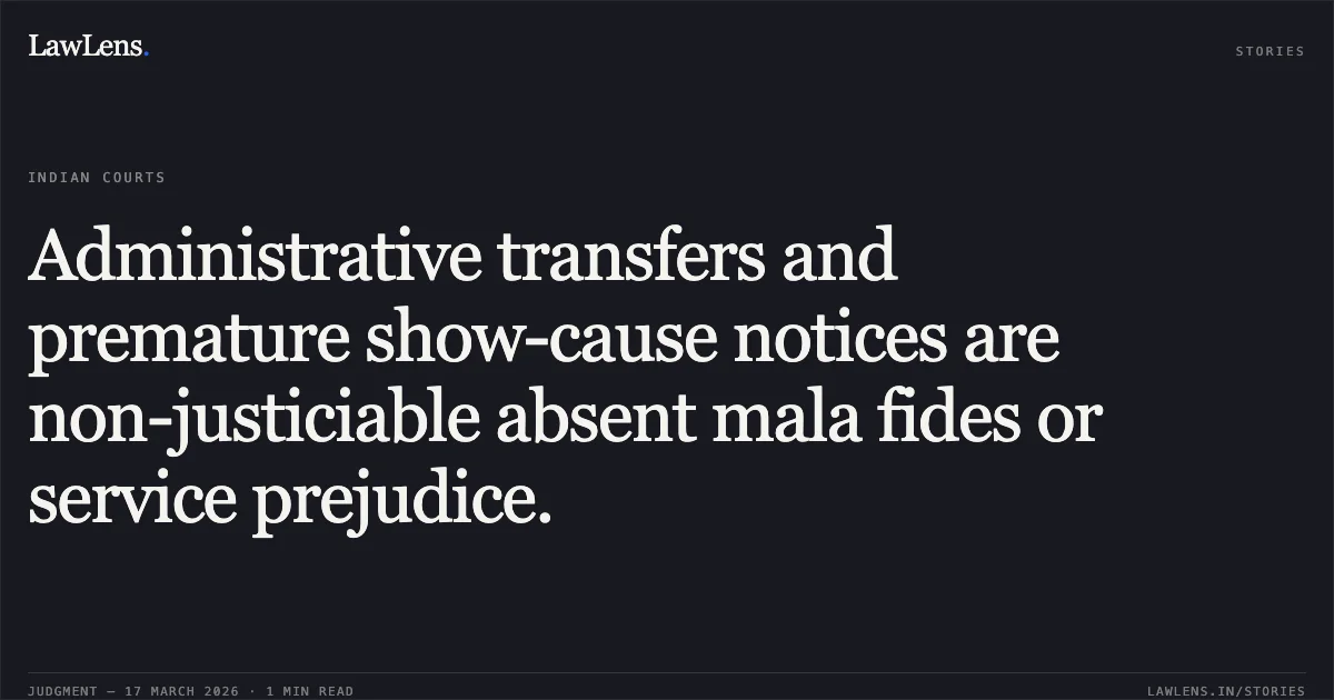Administrative transfers and premature show-cause notices are non-justiciable absent mala fides or service prejudice.. AMITBHAI DINESHCHANDRA PARMAR vs STATE OF GUJARAT. Gujarat High Court. LawLens