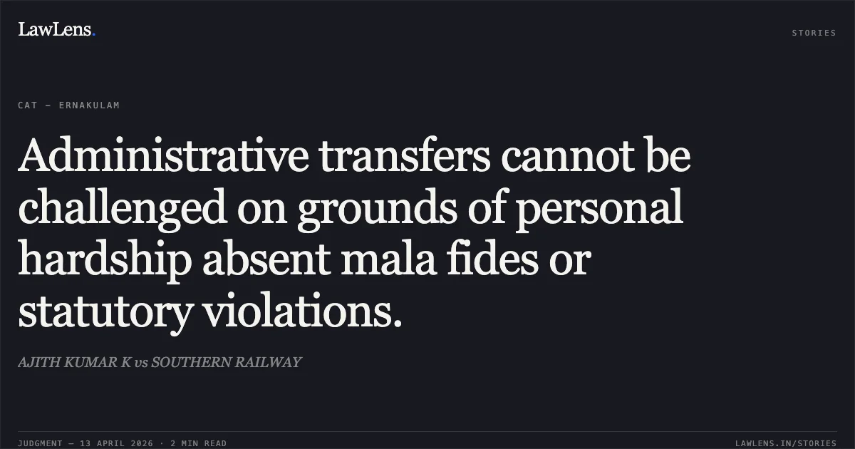Administrative transfers cannot be challenged on grounds of personal hardship absent mala fides or statutory violations.. AJITH KUMAR K vs SOUTHERN RAILWAY. Central Administrative Tribunal. LawLens