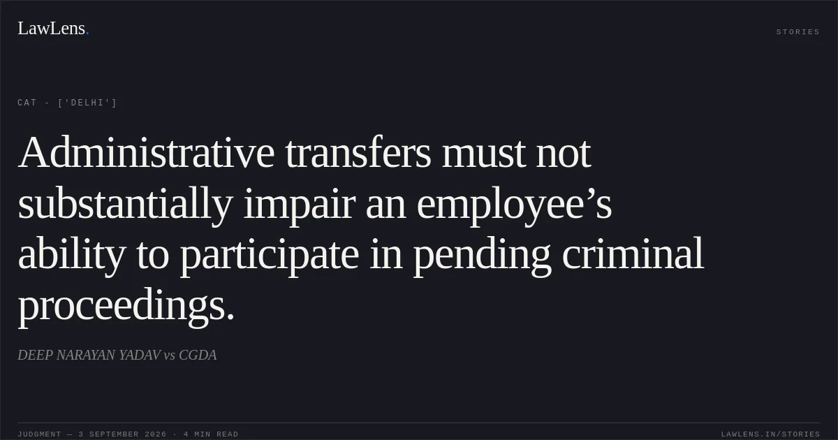 Administrative transfers must not substantially impair an employee’s ability to participate in pending criminal proceedings.. DEEP NARAYAN YADAV vs CGDA. CAT - ['Delhi']. LawLens