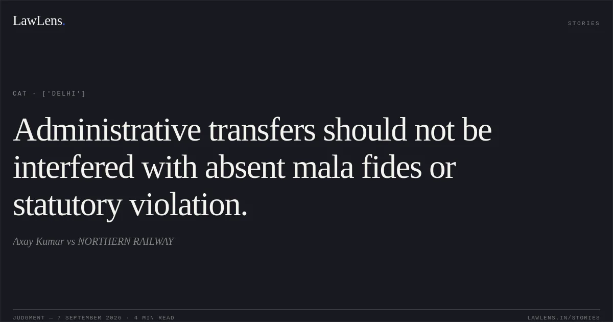 Administrative transfers should not be interfered with absent mala fides or statutory violation.. Axay Kumar vs NORTHERN RAILWAY. CAT - ['Delhi']. LawLens