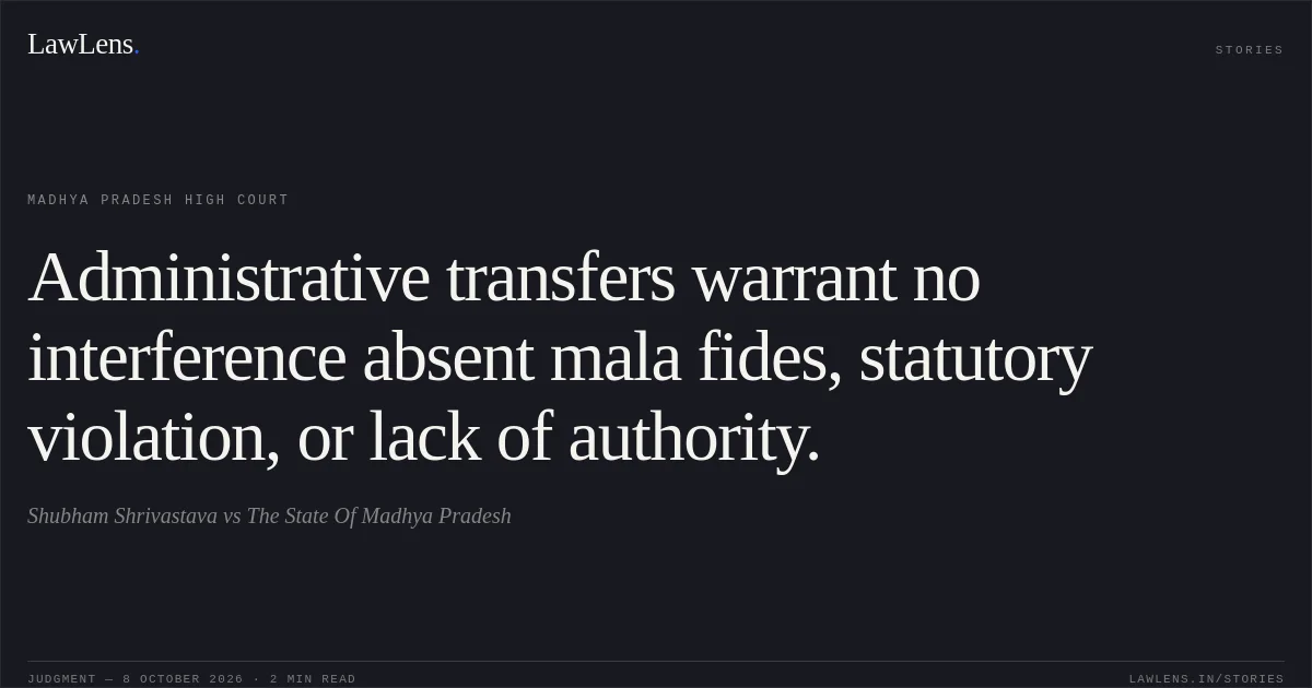Administrative transfers warrant no interference absent mala fides, statutory violation, or lack of authority.. Shubham Shrivastava vs The State Of Madhya Pradesh. Madhya Pradesh High Court. LawLens