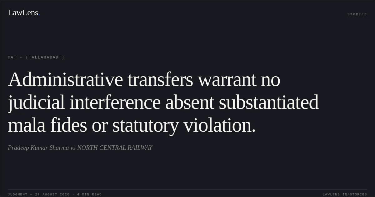 Administrative transfers warrant no judicial interference absent substantiated mala fides or statutory violation.. Pradeep Kumar Sharma  vs NORTH CENTRAL RAILWAY. CAT - ['Allahabad']. LawLens