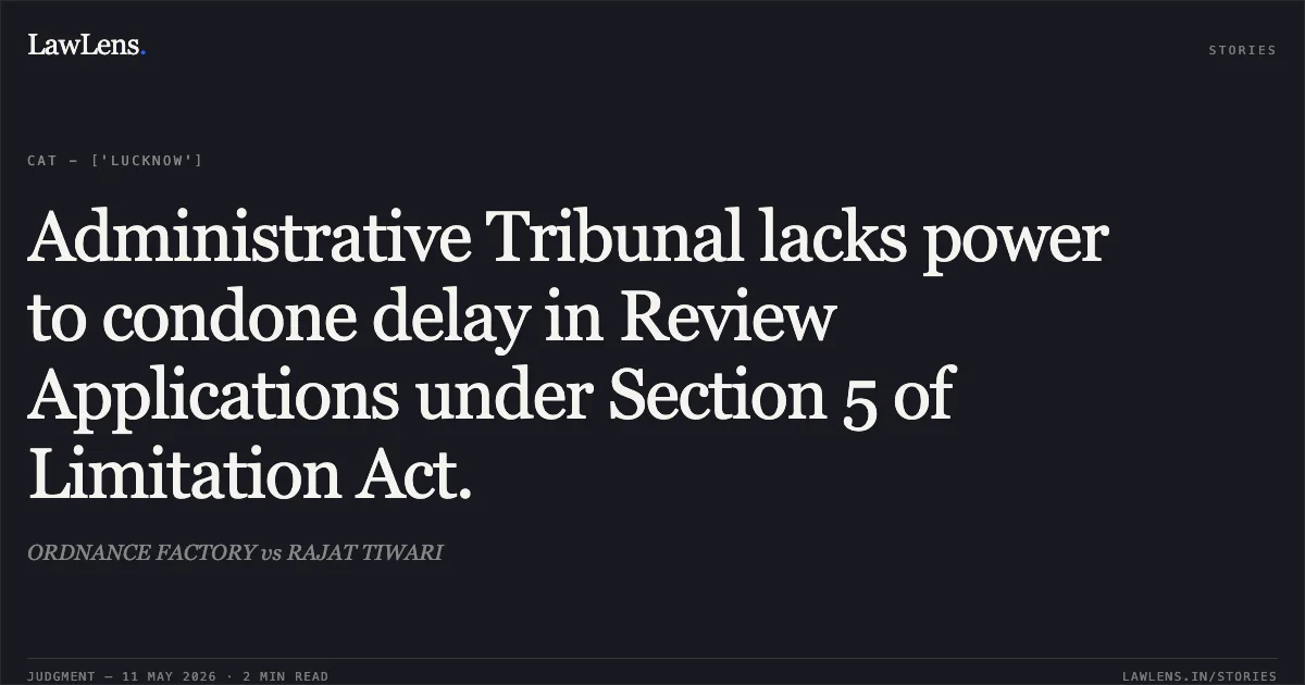 Administrative Tribunal lacks power to condone delay in Review Applications under Section 5 of Limitation Act.. ORDNANCE FACTORY vs RAJAT TIWARI. Central Administrative Tribunal. LawLens