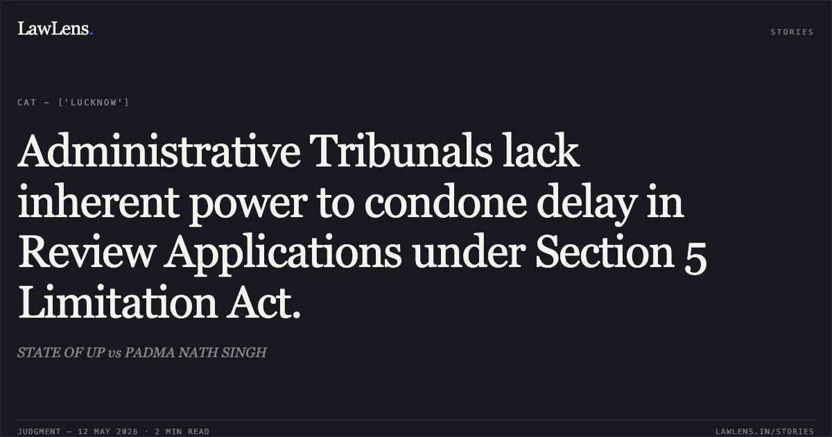 Administrative Tribunals lack inherent power to condone delay in Review Applications under Section 5 Limitation Act.. STATE OF UP vs PADMA NATH SINGH. Central Administrative Tribunal. LawLens