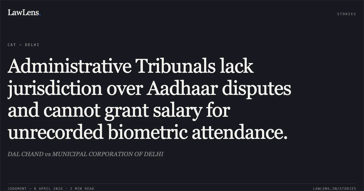 Administrative Tribunals lack jurisdiction over Aadhaar disputes and cannot grant salary for unrecorded biometric attendance.. DAL CHAND vs MUNICIPAL CORPORATION OF DELHI. Central Administrative Tribunal. LawLens