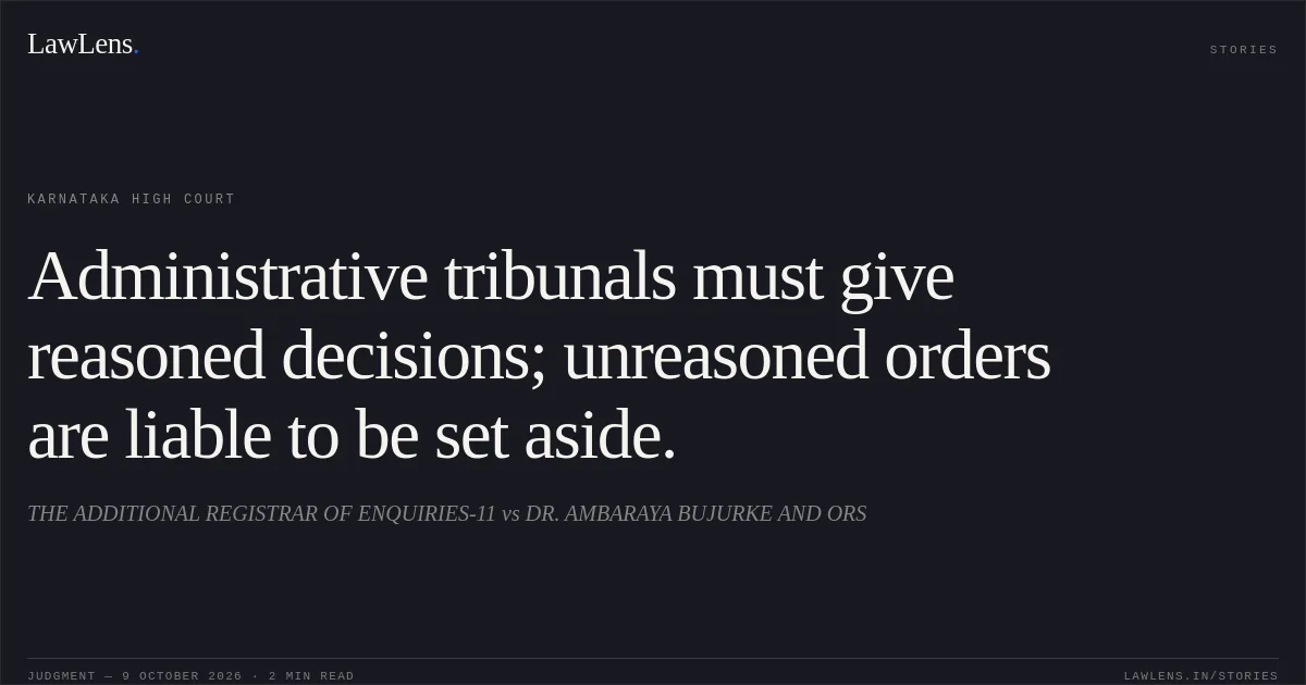 Administrative tribunals must give reasoned decisions; unreasoned orders are liable to be set aside.. THE ADDITIONAL REGISTRAR OF ENQUIRIES-11 vs DR. AMBARAYA BUJURKE AND ORS. Karnataka High Court. LawLens