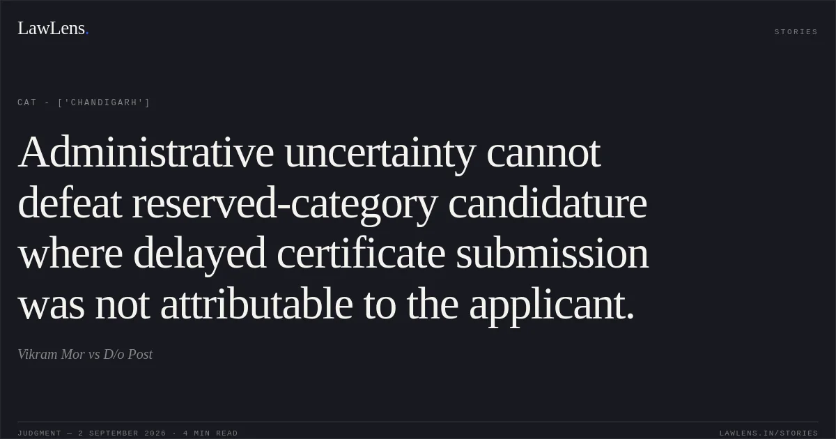 Administrative uncertainty cannot defeat reserved-category candidature where delayed certificate submission was not attributable to the applicant.. Vikram Mor vs D/o Post. CAT - ['Chandigarh']. LawLens