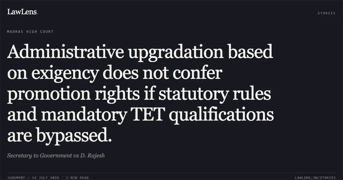 Administrative upgradation based on exigency does not confer promotion rights if statutory rules and mandatory TET qualifications are bypassed.. Secretary to Government vs D. Rajesh. Madras High Court. LawLens