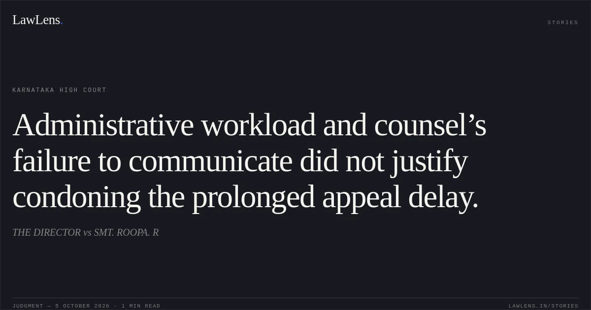 Administrative workload and counsel’s failure to communicate did not justify condoning the prolonged appeal delay.. THE DIRECTOR vs SMT. ROOPA. R. Karnataka High Court. LawLens