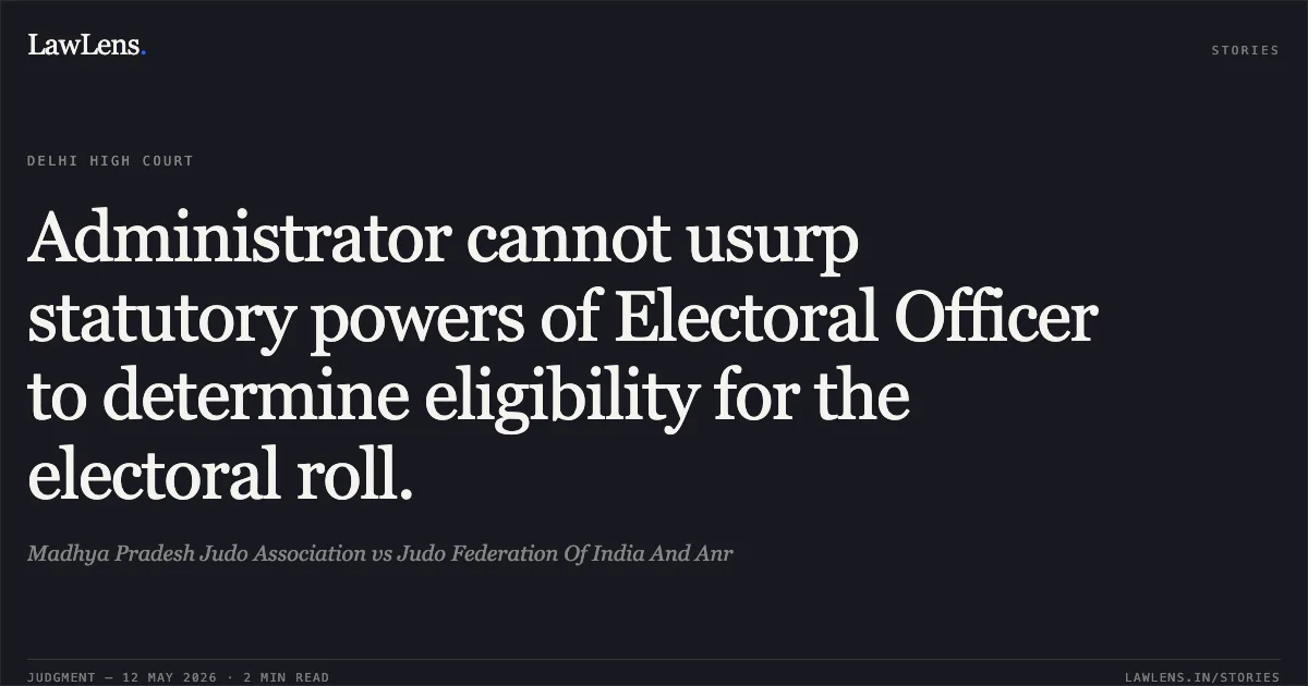 Administrator cannot usurp statutory powers of Electoral Officer to determine eligibility for the electoral roll.. Madhya Pradesh Judo Association vs Judo Federation Of India And Anr. Delhi High Court. LawLens