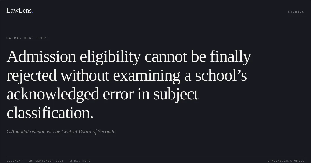 Admission eligibility cannot be finally rejected without examining a school’s acknowledged error in subject classification.. C.Anandakrishnan vs The Central Board of Seconda. Madras High Court. LawLens