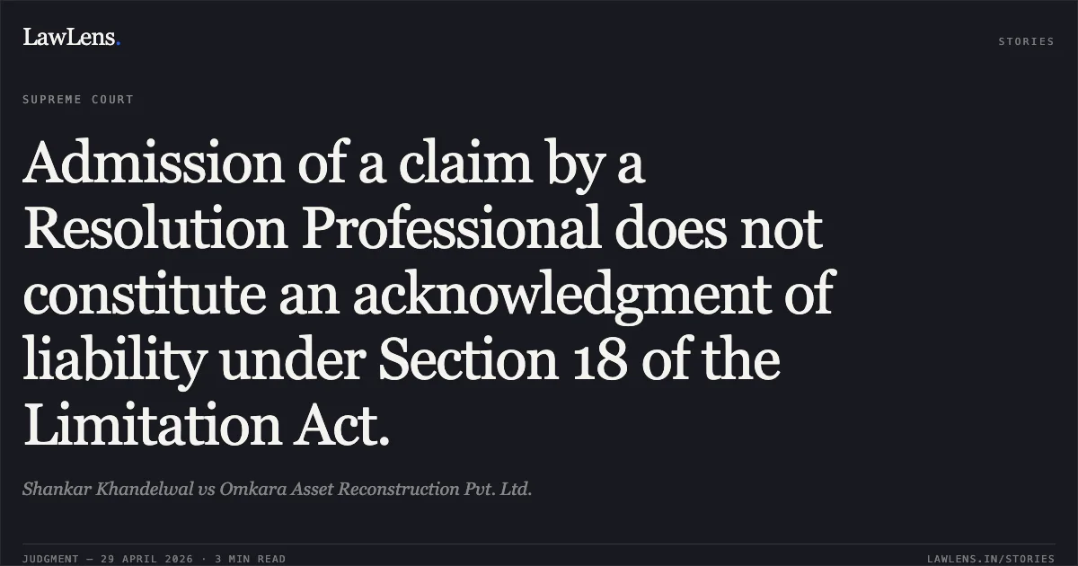 Admission of a claim by a Resolution Professional does not constitute an acknowledgment of liability under Section 18 of the Limitation Act.. Shankar Khandelwal vs Omkara Asset Reconstruction Pvt. Ltd.. Supreme Court. LawLens