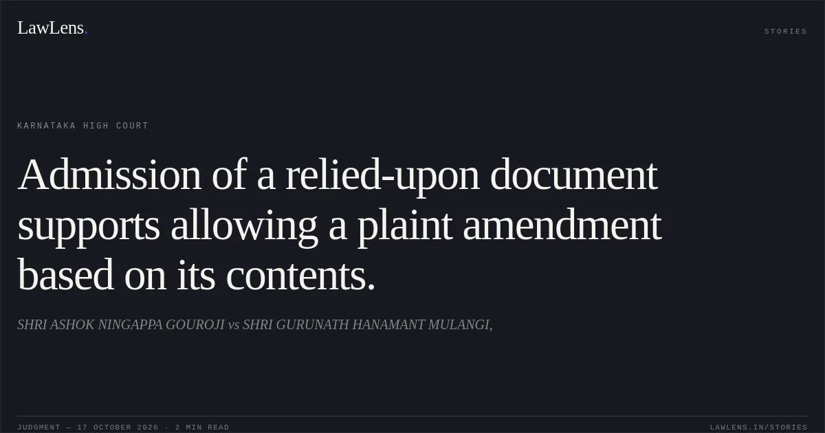 Admission of a relied-upon document supports allowing a plaint amendment based on its contents.. SHRI ASHOK NINGAPPA GOUROJI vs SHRI GURUNATH HANAMANT MULANGI,. Karnataka High Court. LawLens