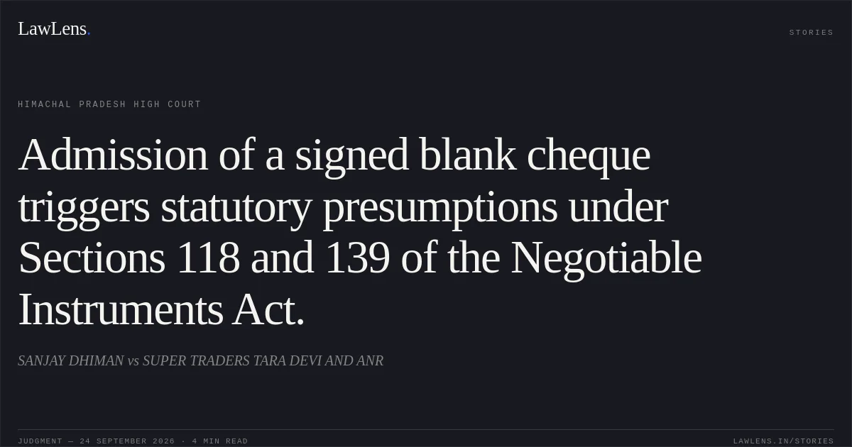 Admission of a signed blank cheque triggers statutory presumptions under Sections 118 and 139 of the Negotiable Instruments Act.. SANJAY DHIMAN vs SUPER TRADERS TARA DEVI AND ANR. Himachal Pradesh High Court. LawLens