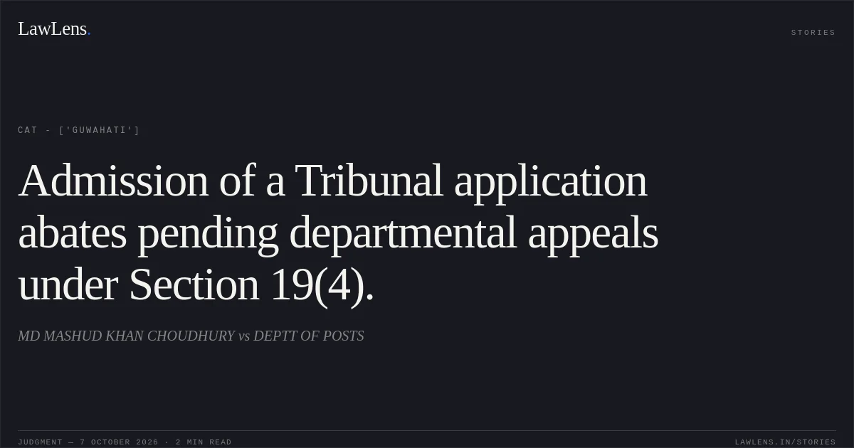 Admission of a Tribunal application abates pending departmental appeals under Section 19(4).. MD MASHUD KHAN CHOUDHURY vs DEPTT OF POSTS. CAT - ['Guwahati']. LawLens