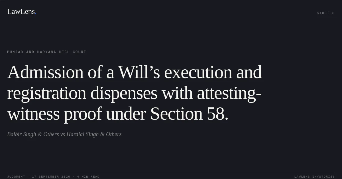 Admission of a Will’s execution and registration dispenses with attesting-witness proof under Section 58.. Balbir Singh & Others vs Hardial Singh & Others. Punjab and Haryana High Court. LawLens