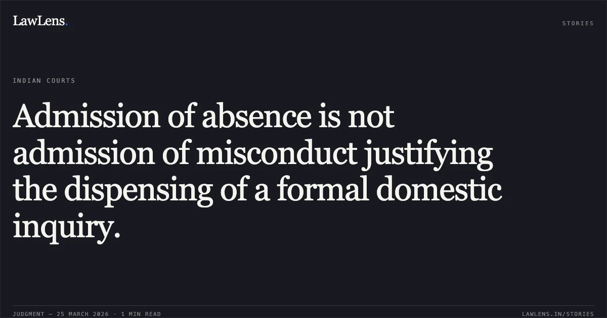 Admission of absence is not admission of misconduct justifying the dispensing of a formal domestic inquiry.. EMPLOYERS IN RELATION TO THE MANAGEMENT OF LAKHIMATA COLLIERY UNDER MUGMA AREA OF M/S E C L, vs THEIR WORKMAN, SRI ANIL RAJWAR, REPRESENTED BY THE ASSISTANT JOINT GENERAL SECRETARY,. Jharkhand High Court. LawLens