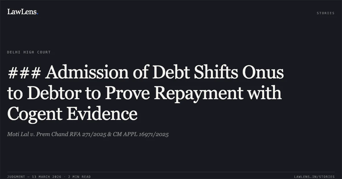 ### Admission of Debt Shifts Onus to Debtor to Prove Repayment with Cogent Evidence. Moti Lal v. Prem Chand RFA 271/2025 & CM APPL 16971/2025. Delhi High Court. LawLens
