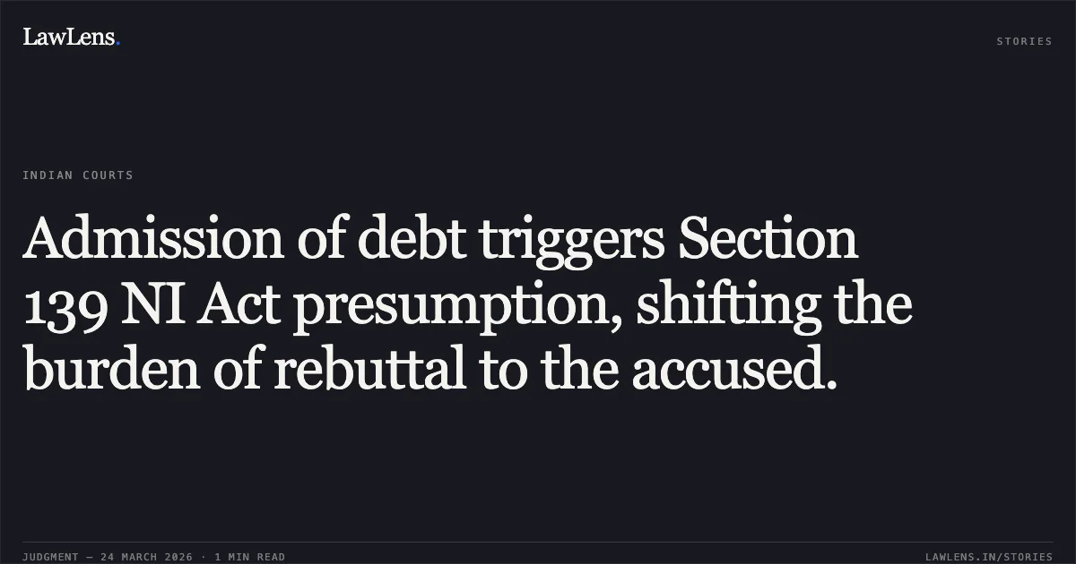 Admission of debt triggers Section 139 NI Act presumption, shifting the burden of rebuttal to the accused.. N.MAKIZHNAN vs KARTHIKEYAN. Madras High Court. LawLens
