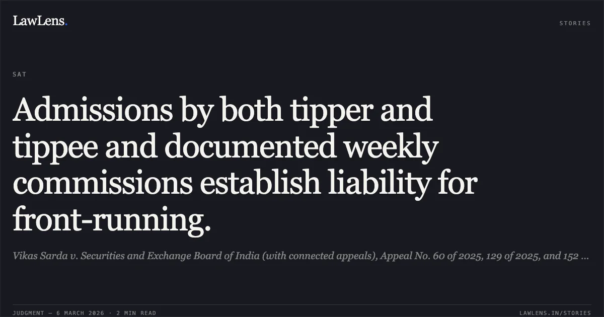Admissions by both tipper and tippee and documented weekly commissions establish liability for front-running.. Vikas Sarda v. Securities and Exchange Board of India (with connected appeals), Appeal No. 60 of 2025, 129 of 2025, and 152 of 2025.. Securities Appellate Tribunal. LawLens