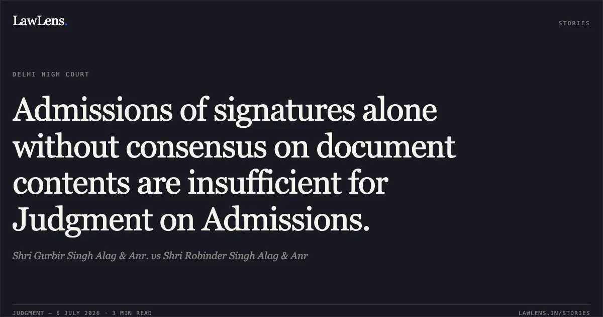 Admissions of signatures alone without consensus on document contents are insufficient for Judgment on Admissions.. Shri Gurbir Singh Alag & Anr. vs Shri Robinder Singh Alag & Anr. Delhi High Court. LawLens