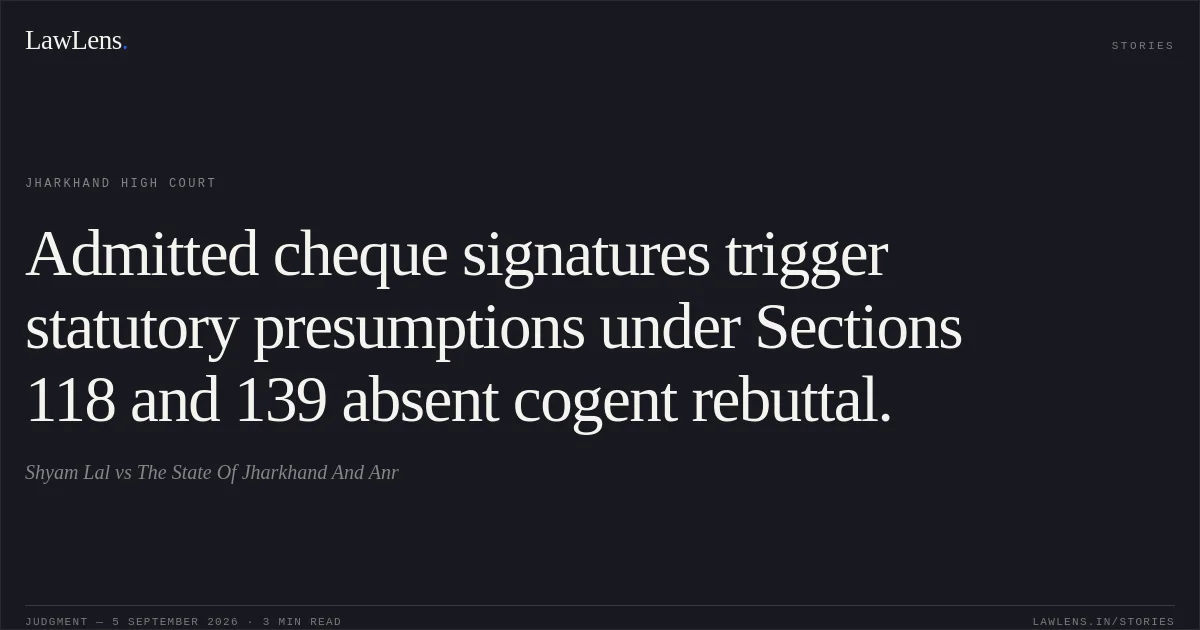 Admitted cheque signatures trigger statutory presumptions under Sections 118 and 139 absent cogent rebuttal.. Shyam Lal vs The State Of Jharkhand And Anr. Jharkhand High Court. LawLens