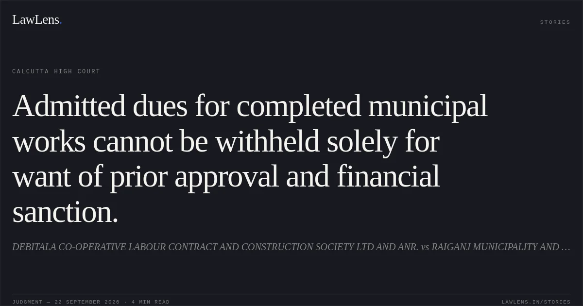 Admitted dues for completed municipal works cannot be withheld solely for want of prior approval and financial sanction.. DEBITALA CO-OPERATIVE LABOUR CONTRACT AND CONSTRUCTION SOCIETY LTD AND ANR. vs RAIGANJ MUNICIPALITY AND ORS.. Calcutta High Court. LawLens