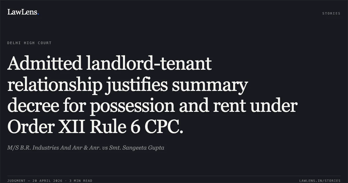 Admitted landlord-tenant relationship justifies summary decree for possession and rent under Order XII Rule 6 CPC.. M/S B.R. Industries And Anr & Anr. vs Smt. Sangeeta Gupta. Delhi High Court. LawLens