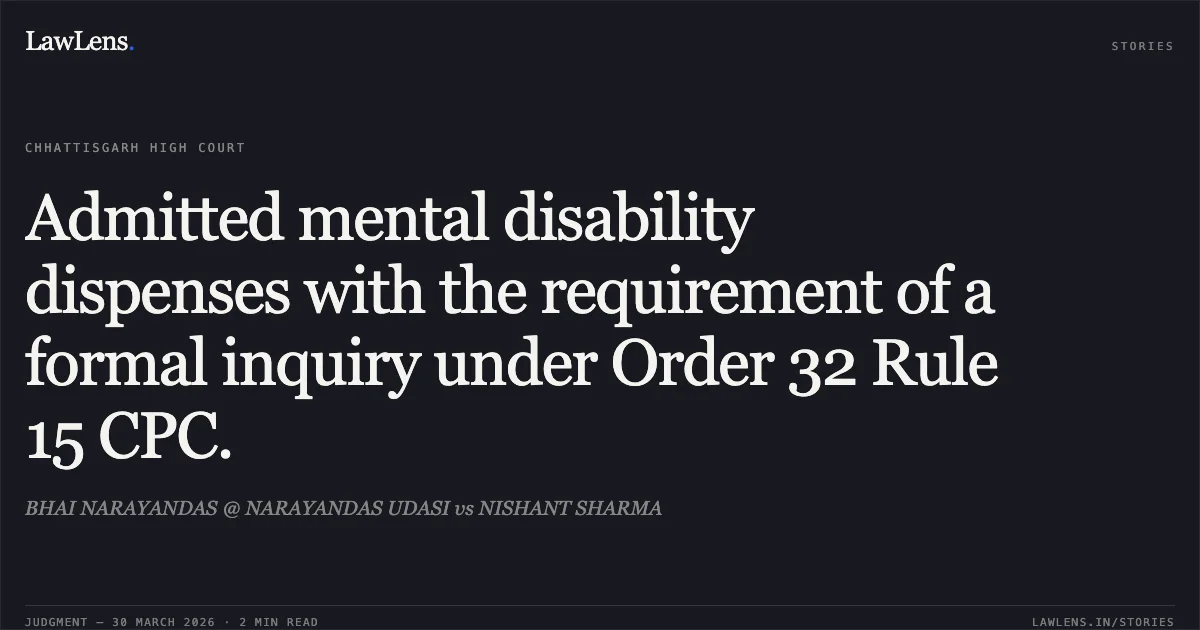 Admitted mental disability dispenses with the requirement of a formal inquiry under Order 32 Rule 15 CPC.. BHAI NARAYANDAS @ NARAYANDAS UDASI vs NISHANT SHARMA. Chhattisgarh High Court. LawLens